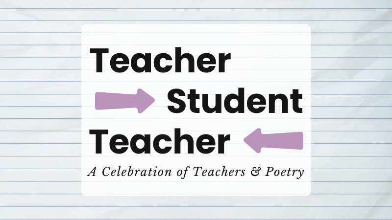 "Teacher Student Teacher: A Celebration of Teachers & Poetry