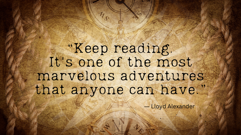 “Keep reading. It's one of the most marvelous adventures that anyone can have.” ― Lloyd Alexander